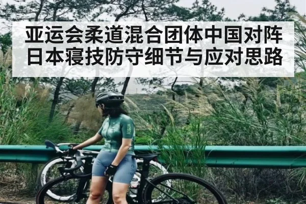 亚运会柔道混合团体中国对阵日本寝技防守细节与应对思路