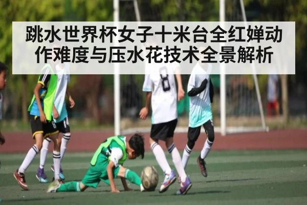 跳水世界杯女子十米台全红婵动作难度与压水花技术全景解析