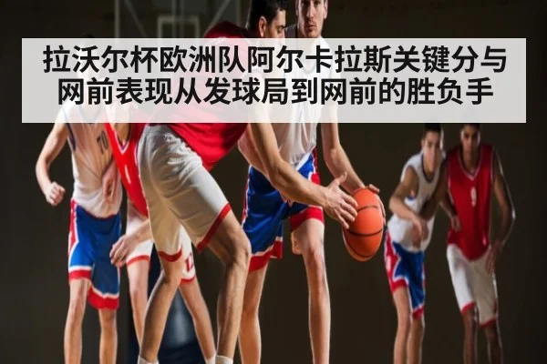 拉沃尔杯欧洲队阿尔卡拉斯关键分与网前表现从发球局到网前的胜负手
