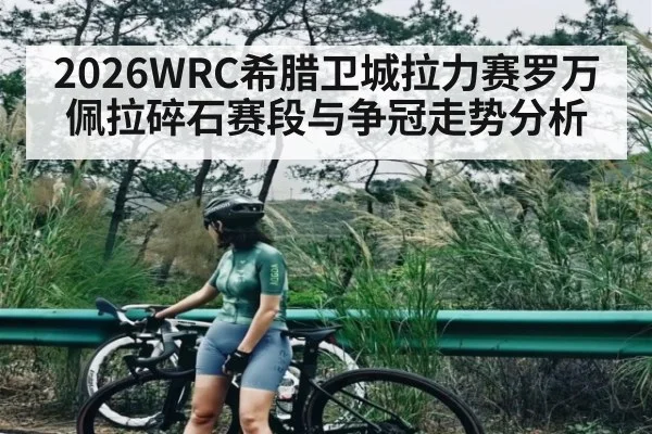 2026WRC希腊卫城拉力赛罗万佩拉碎石赛段与争冠走势分析