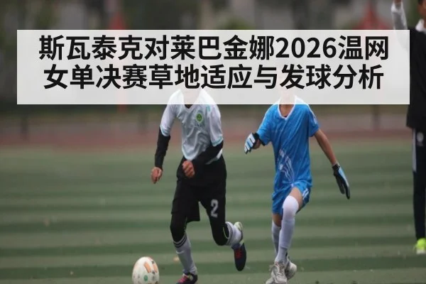 斯瓦泰克对莱巴金娜2026温网女单决赛草地适应与发球分析